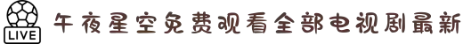 午夜星空免费观看全部电视剧最新-趣夜免费观看全部电视剧片子-趣夜免费观看全部电视剧-天美星空在线观看电视剧免费"